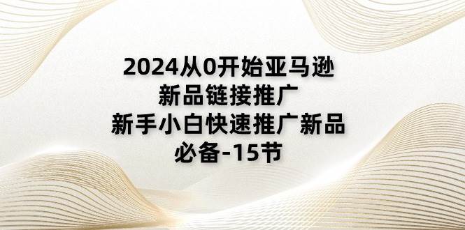 （11224期）2024从0开始亚马逊新品链接推广，新手小白快速推广新品的必备-15节-领学通
