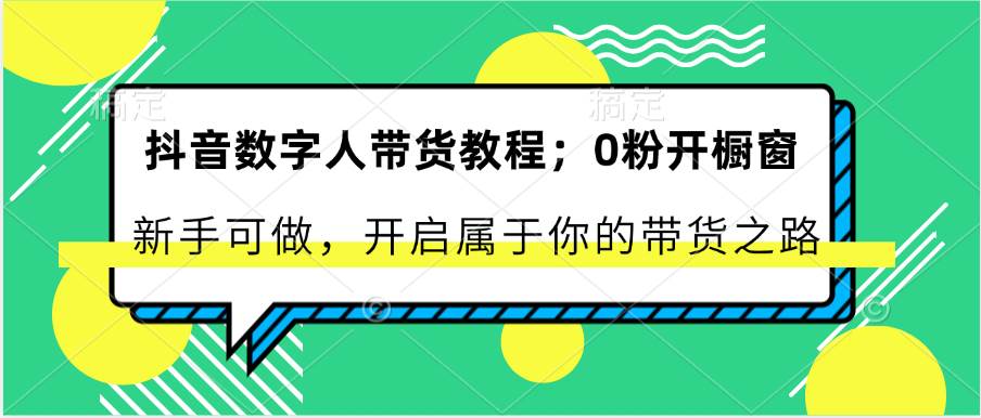 抖音数字人带货教程：0粉开橱窗 新手可做 开启属于你的带货之路-领学通