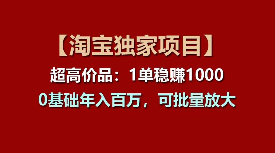 【淘宝独家项目】超高价品：1单稳赚1000多，0基础年入百万，可批量放大-领学通