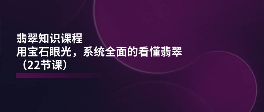 翡翠知识课程，用宝石眼光，系统全面的看懂翡翠（22节课）-领学通