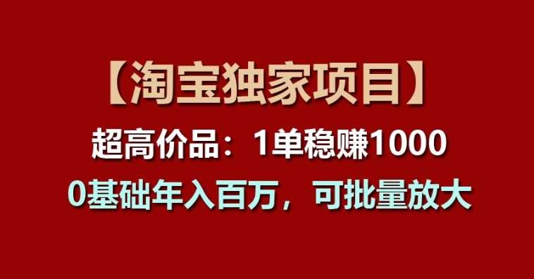 【淘宝独家项目】超高价品：1单稳赚1k多，0基础年入百W，可批量放大【揭秘】-领学通
