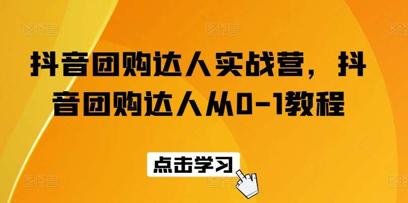 抖音团购达人实战营，抖音团购达人从0-1教程-领学通