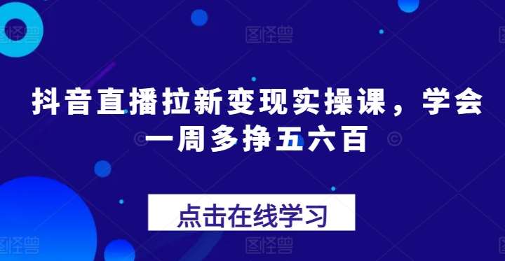 抖音直播拉新变现实操课，学会一周多挣五六百-领学通