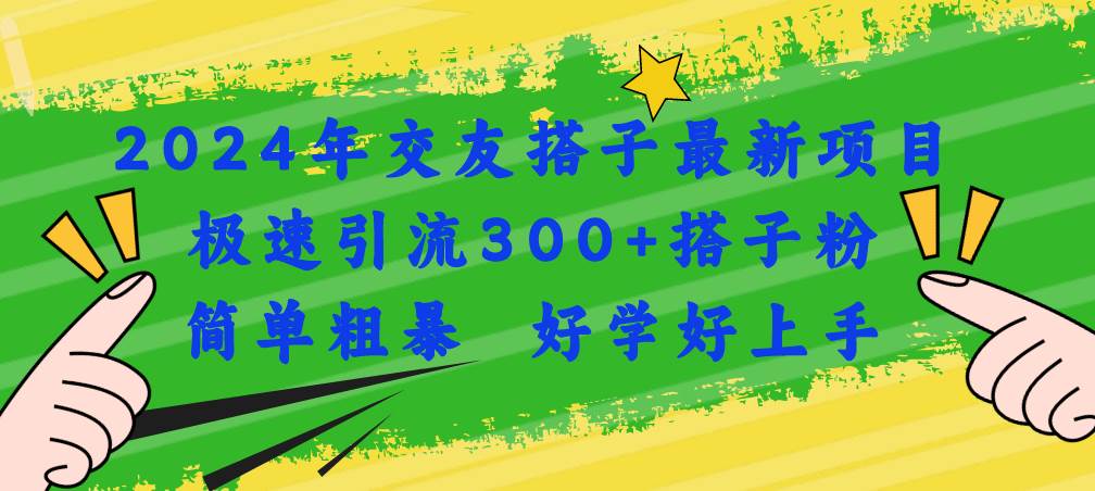（11259期）2024年交友搭子最新项目，极速引流300+搭子粉，简单粗暴，好学好上手-领学通