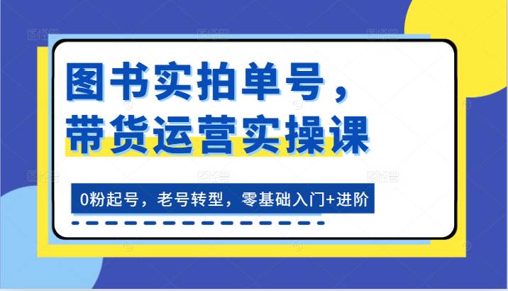 图书实拍单号，带货运营实操课：0粉起号，老号转型，零基础入门+进阶-领学通