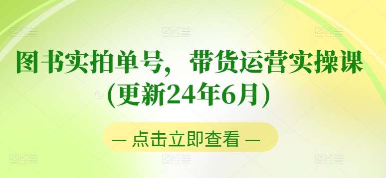 图书实拍单号，带货运营实操课(更新24年6月)，0粉起号，老号转型，零基础入门+进阶-领学通