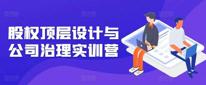 股权顶层设计与公司治理实训营，补全股权短板/守住控制权底线/熟悉4大注册信息/规避3大法律风险-领学通