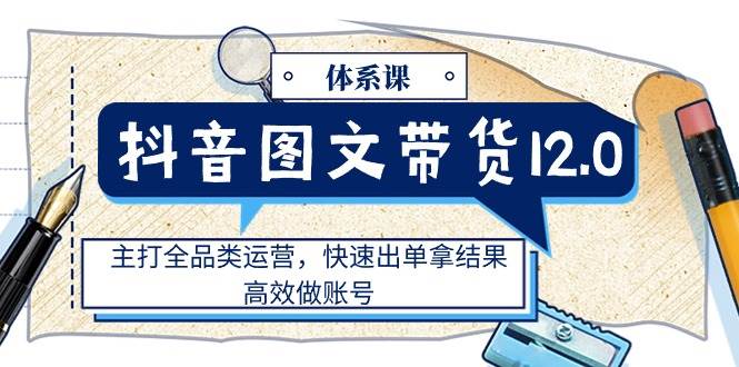 （11276期）抖音图文带货12.0体系课，主打全品类运营，快速出单拿结果，高效做账号-领学通
