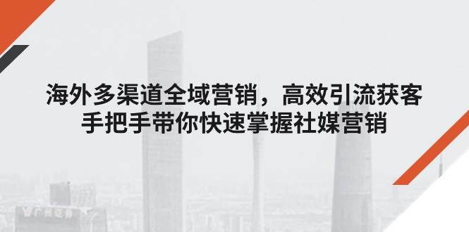 （11286期）海外多渠道 全域营销，高效引流获客，手把手带你快速掌握社媒营销-领学通
