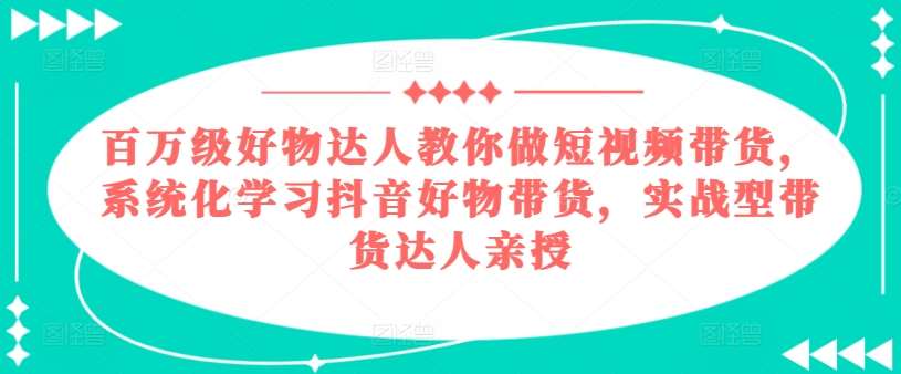 百万级好物达人教你做短视频带货，系统化学习抖音好物带货，实战型带货达人亲授-领学通