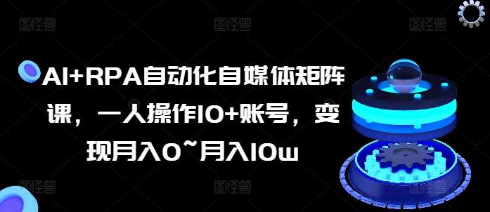 AI+RPA自动化自媒体矩阵课，一人操作10+账号，变现月入0~月入10w-领学通