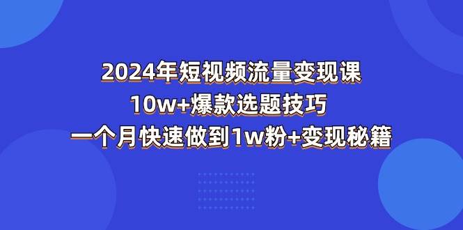 （11299期）2024年短视频-流量变现课：10w+爆款选题技巧 一个月快速做到1w粉+变现秘籍-领学通