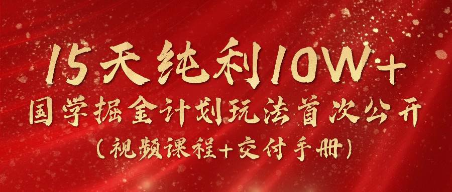 《国学掘金计划2024》实战教学视频，15天纯利10W+（视频课程+交付手册）-领学通