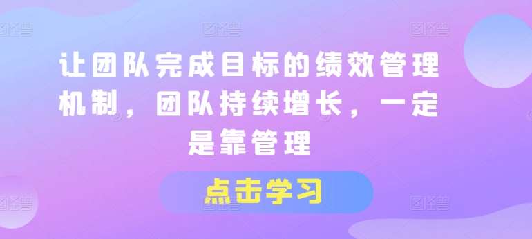 让团队完成目标的绩效管理机制，团队持续增长，一定是靠管理-领学通