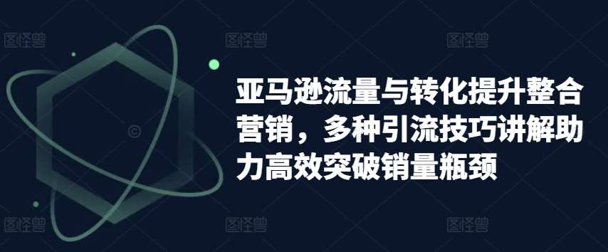 亚马逊流量与转化提升整合营销，多种引流技巧讲解助力高效突破销量瓶颈-领学通
