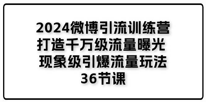 （11333期）2024微博引流训练营「打造千万级流量曝光 现象级引爆流量玩法」36节课-领学通
