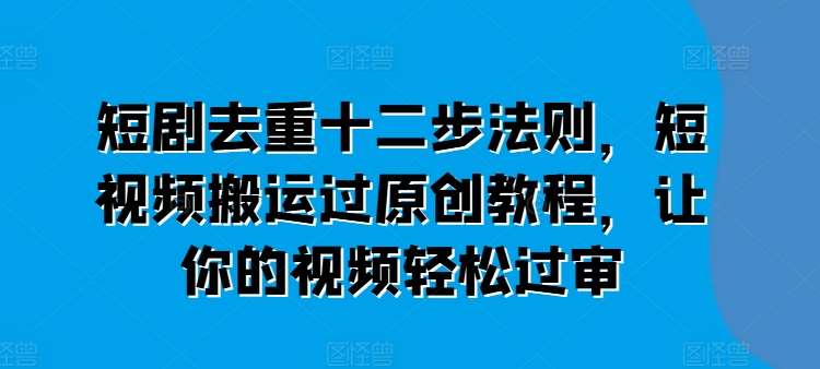 短剧去重十二步法则，短视频搬运过原创教程，让你的视频轻松过审-领学通