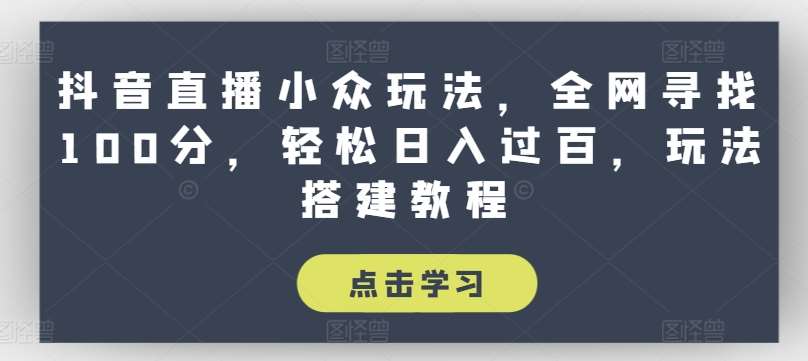 抖音直播小众玩法，全网寻找100分，轻松日入过百，玩法搭建教程【揭秘】-领学通