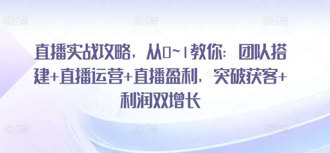 直播实战攻略，​从0~1教你：团队搭建+直播运营+直播盈利，突破获客+利润双增长-领学通
