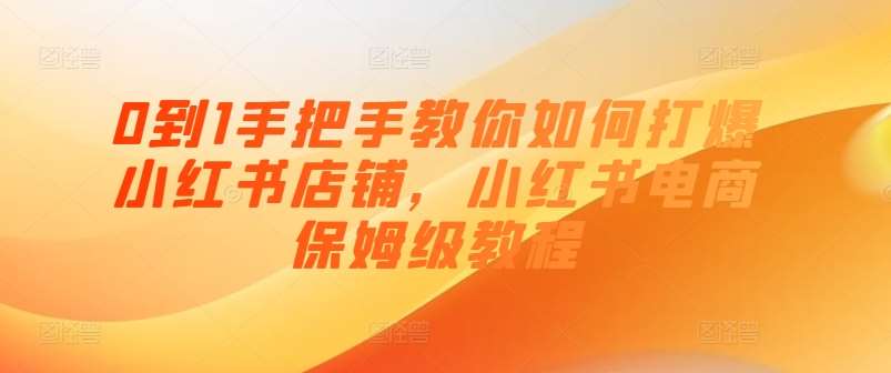 0到1手把手教你如何打爆小红书店铺，小红书电商保姆级教程-领学通
