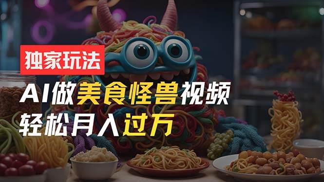 （11357期）零门槛操作，AI美食怪兽短视频玩法，月入过万新手也能做！-领学通