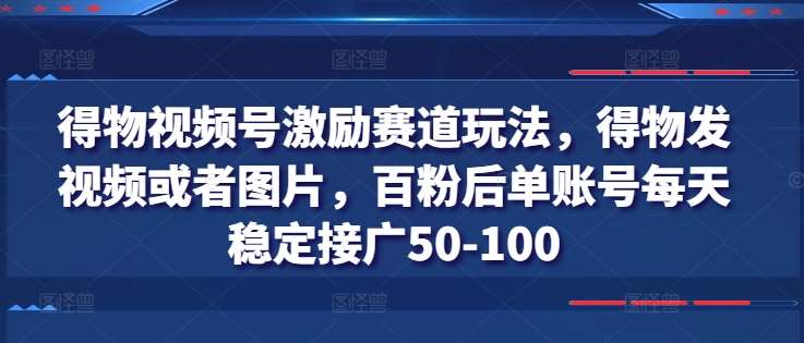 得物视频号激励赛道玩法，得物发视频或者图片，百粉后单账号每天稳定接广50-100-领学通
