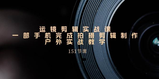 （11374期）运镜剪辑实战课，一部手机完成拍摄剪辑制作，户外实战教学（151节课）-领学通