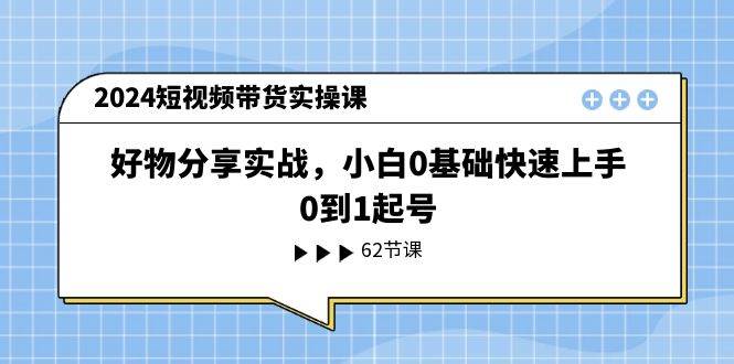（11372期）2024短视频带货实操课，好物分享实战，小白0基础快速上手，0到1起号-领学通