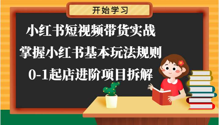 小红书短视频带货实战-掌握小红书基本玩法规则，0-1起店进阶项目拆解-领学通