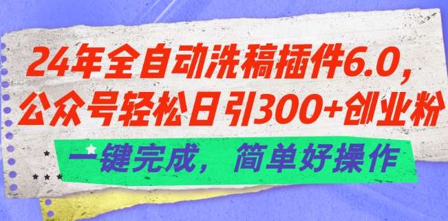 24年全自动洗稿插件6.0.公众号轻松日引300+创业粉，一键完成，简单好操作【揭秘】-领学通
