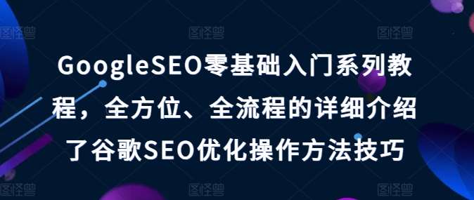 GoogleSEO零基础入门系列教程，全方位、全流程的详细介绍了谷歌SEO优化操作方法技巧-领学通