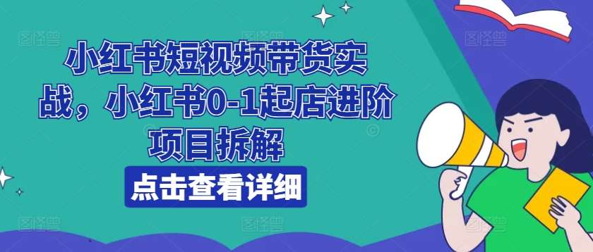 小红书短视频带货实战，小红书0-1起店进阶项目拆解-领学通
