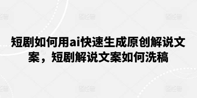 短剧如何用ai快速生成原创解说文案，短剧解说文案如何洗稿-领学通