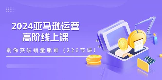 （11389期）2024亚马逊运营-高阶线上课，助你突破销量瓶颈（228节课）-领学通