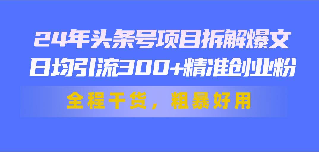 （11397期）24年头条号项目拆解爆文，日均引流300+精准创业粉，全程干货，粗暴好用-领学通