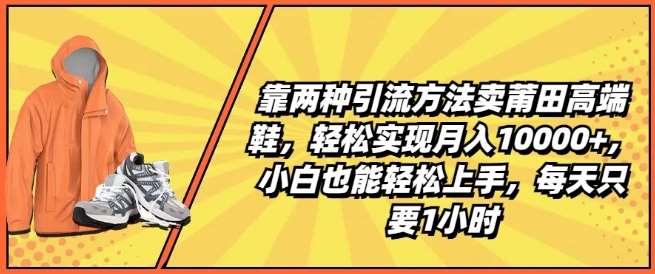 靠两种引流方法卖莆田高端鞋，轻松实现月入1W+，小白也能轻松上手，每天只要1小时【揭秘】-领学通