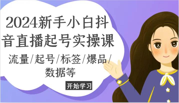 2024新手小白抖音直播起号实操课，流量/起号/标签/爆品/数据等-领学通