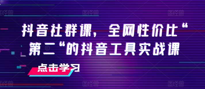 抖音社群课，全网性价比“第二“的抖音工具实战课-领学通