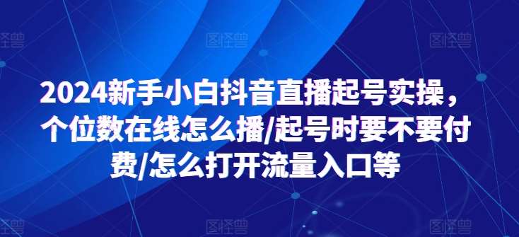2024新手小白抖音直播起号实操，个位数在线怎么播/起号时要不要付费/怎么打开流量入口等-领学通