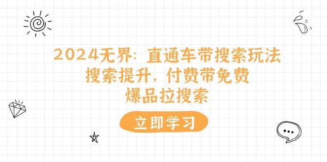 （11418期）2024无界：直通车 带搜索玩法，搜索提升，付费带免费，爆品拉搜索-领学通
