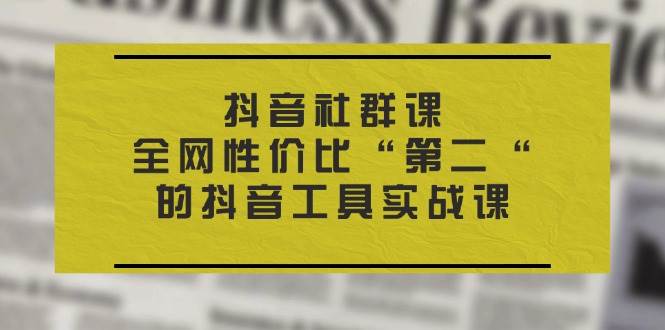 （11416期）抖音 社群课，全网性价比“第二“的抖音工具实战课-领学通