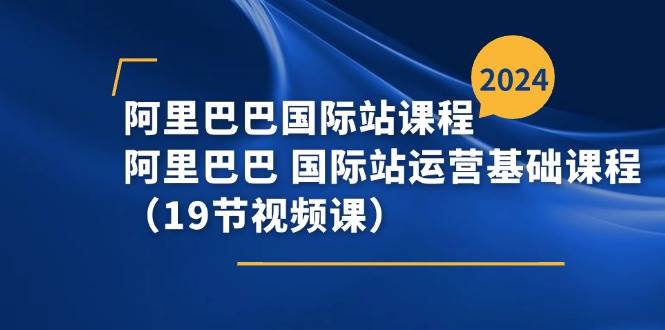 （11415期）阿里巴巴-国际站课程，阿里巴巴 国际站运营基础课程（19节视频课）-领学通