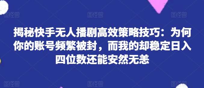 揭秘快手无人播剧高效策略技巧：为何你的账号频繁被封，而我的却稳定日入四位数还能安然无恙【揭秘】-领学通