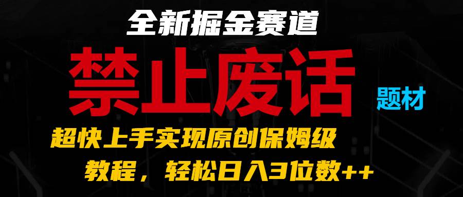 全新掘金赛道 禁止废话题材，超快上手实现原创保姆级教程，轻松日入3位数++-领学通