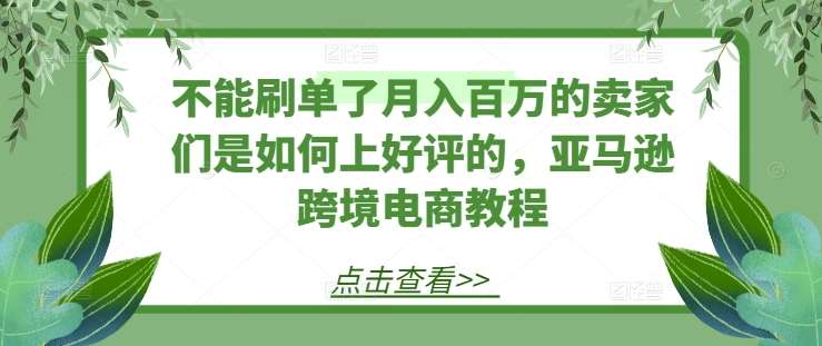 不能刷单了月入百万的卖家们是如何上好评的，亚马逊跨境电商教程-领学通