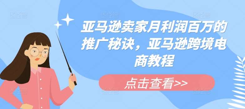亚马逊卖家月利润百万的推广秘诀，亚马逊跨境电商教程-领学通