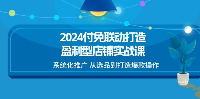 （11458期）2024付免联动-打造盈利型店铺实战课，系统化推广 从选品到打造爆款操作-领学通