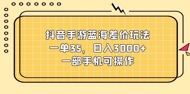 （11467期）抖音手游蓝海差价玩法，一单35，日入3000+，一部手机可操作-领学通
