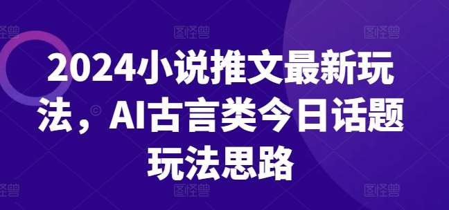 2024小说推文最新玩法，AI古言类今日话题玩法思路-领学通