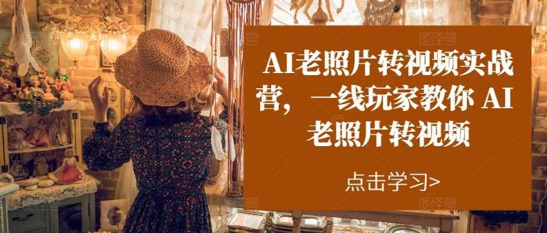AI老照片转视频实战营，一线玩家教你AI老照片转视频-领学通